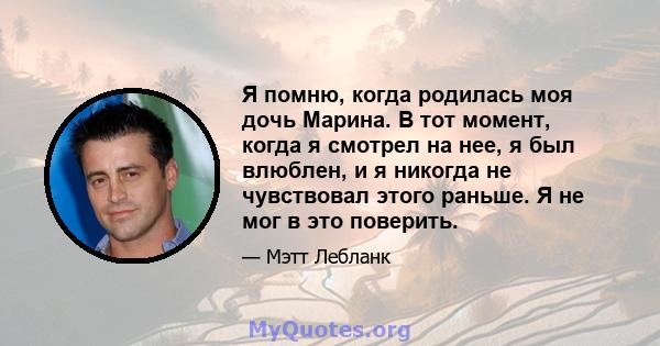 Я помню, когда родилась моя дочь Марина. В тот момент, когда я смотрел на нее, я был влюблен, и я никогда не чувствовал этого раньше. Я не мог в это поверить.