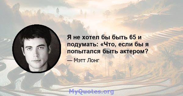 Я не хотел бы быть 65 и подумать: «Что, если бы я попытался быть актером?