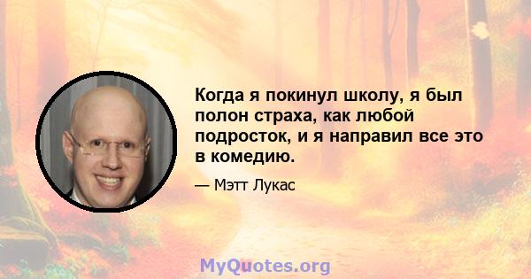 Когда я покинул школу, я был полон страха, как любой подросток, и я направил все это в комедию.