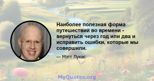 Наиболее полезная форма путешествий во времени - вернуться через год или два и исправить ошибки, которые мы совершили.