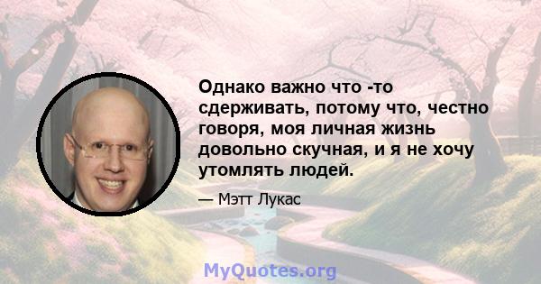 Однако важно что -то сдерживать, потому что, честно говоря, моя личная жизнь довольно скучная, и я не хочу утомлять людей.