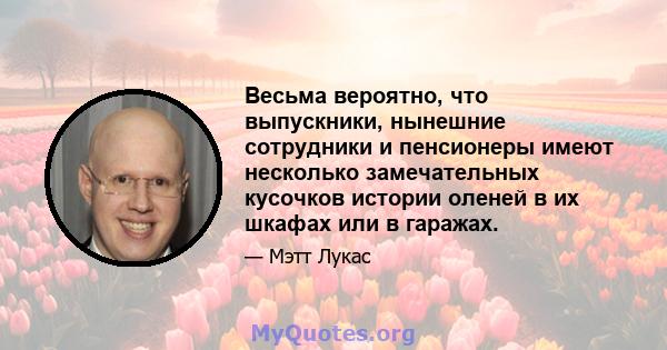 Весьма вероятно, что выпускники, нынешние сотрудники и пенсионеры имеют несколько замечательных кусочков истории оленей в их шкафах или в гаражах.