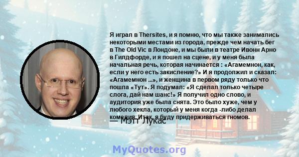 Я играл в Thersites, и я помню, что мы также занимались некоторыми местами из города, прежде чем начать бег в The Old Vic в Лондоне, и мы были в театре Ивонн Арно в Гилдфорде, и я пошел на сцене, и у меня была начальная 