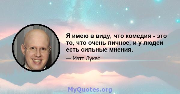 Я имею в виду, что комедия - это то, что очень личное, и у людей есть сильные мнения.