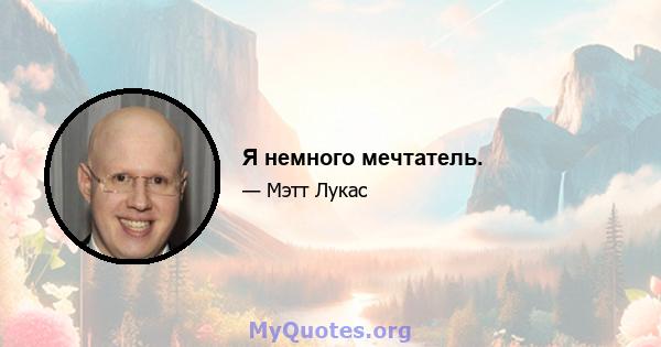 Я немного мечтатель.