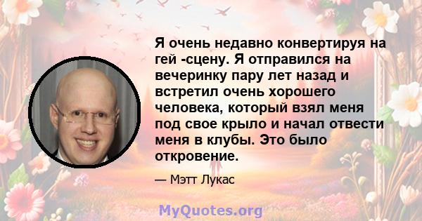 Я очень недавно конвертируя на гей -сцену. Я отправился на вечеринку пару лет назад и встретил очень хорошего человека, который взял меня под свое крыло и начал отвести меня в клубы. Это было откровение.