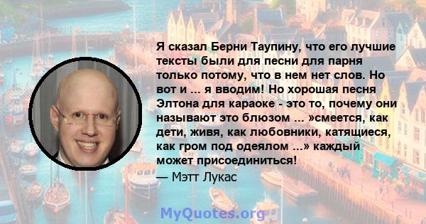 Я сказал Берни Таупину, что его лучшие тексты были для песни для парня только потому, что в нем нет слов. Но вот и ... я вводим! Но хорошая песня Элтона для караоке - это то, почему они называют это блюзом ... »смеется, 