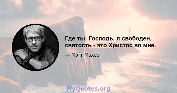 Где ты, Господь, я свободен, святость - это Христос во мне.