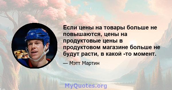 Если цены на товары больше не повышаются, цены на продуктовые цены в продуктовом магазине больше не будут расти, в какой -то момент.