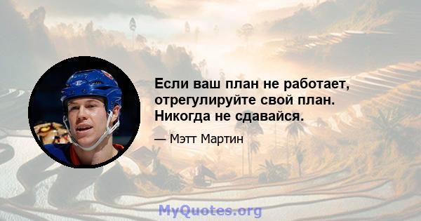 Если ваш план не работает, отрегулируйте свой план. Никогда не сдавайся.