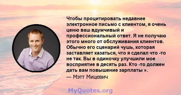 Чтобы процитировать недавнее электронное письмо с клиентом, я очень ценю ваш вдумчивый и профессиональный ответ. Я не получаю этого много от обслуживания клиентов. Обычно его сценарий чушь, которая заставляет казаться,