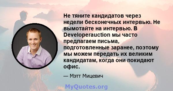 Не тяните кандидатов через недели бесконечных интервью. Не вымотайте на интервью. В Developerauction мы часто предлагаем письма, подготовленные заранее, поэтому мы можем передать их великим кандидатам, когда они