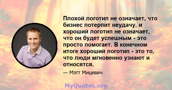 Плохой логотип не означает, что бизнес потерпит неудачу, и хороший логотип не означает, что он будет успешным - это просто помогает. В конечном итоге хороший логотип - это то, что люди мгновенно узнают и относятся.