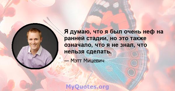 Я думаю, что я был очень неф на ранней стадии, но это также означало, что я не знал, что нельзя сделать.