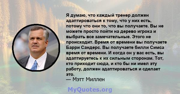 Я думаю, что каждый тренер должен адаптироваться к тому, что у них есть, потому что они то, что вы получаете. Вы не можете просто пойти на дерево игрока и выбрать все замечательные. Этого не происходит. Время от времени 