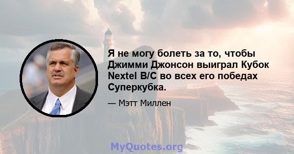 Я не могу болеть за то, чтобы Джимми Джонсон выиграл Кубок Nextel B/C во всех его победах Суперкубка.