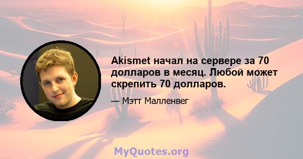 Akismet начал на сервере за 70 долларов в месяц. Любой может скрепить 70 долларов.