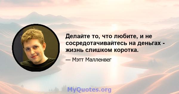 Делайте то, что любите, и не сосредотачивайтесь на деньгах - жизнь слишком коротка.