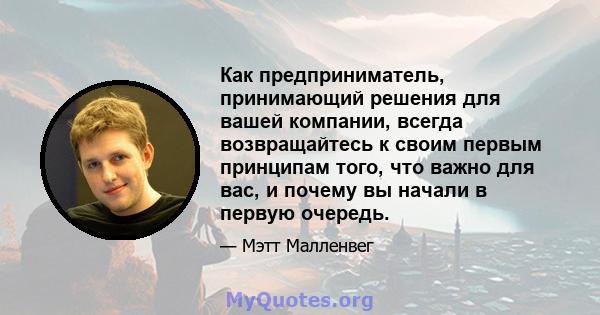 Как предприниматель, принимающий решения для вашей компании, всегда возвращайтесь к своим первым принципам того, что важно для вас, и почему вы начали в первую очередь.