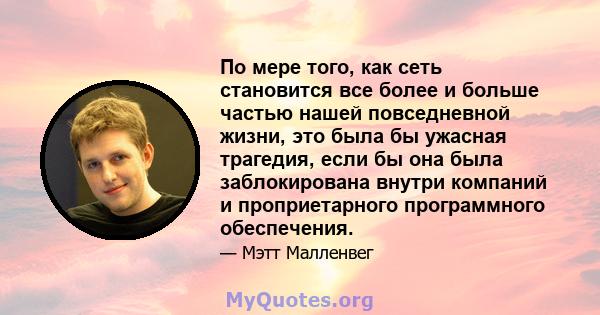 По мере того, как сеть становится все более и больше частью нашей повседневной жизни, это была бы ужасная трагедия, если бы она была заблокирована внутри компаний и проприетарного программного обеспечения.