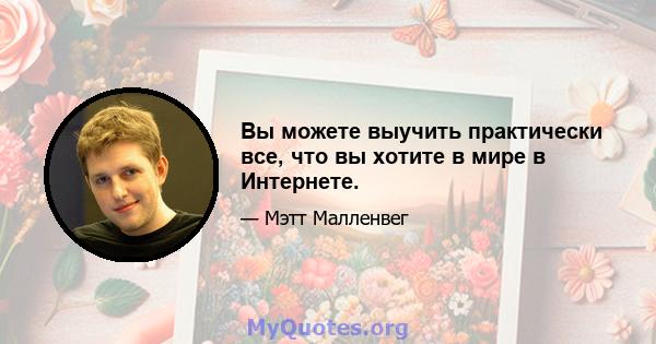 Вы можете выучить практически все, что вы хотите в мире в Интернете.