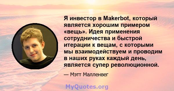 Я инвестор в Makerbot, который является хорошим примером «вещь». Идея применения сотрудничества и быстрой итерации к вещам, с которыми мы взаимодействуем и проводим в наших руках каждый день, является супер