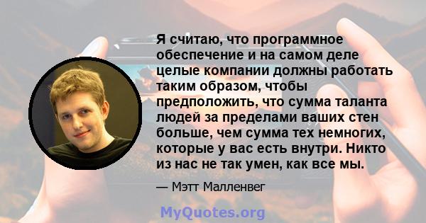 Я считаю, что программное обеспечение и на самом деле целые компании должны работать таким образом, чтобы предположить, что сумма таланта людей за пределами ваших стен больше, чем сумма тех немногих, которые у вас есть