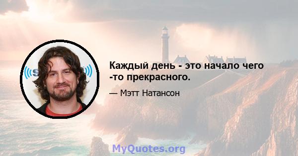 Каждый день - это начало чего -то прекрасного.