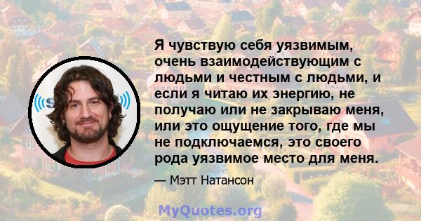 Я чувствую себя уязвимым, очень взаимодействующим с людьми и честным с людьми, и если я читаю их энергию, не получаю или не закрываю меня, или это ощущение того, где мы не подключаемся, это своего рода уязвимое место