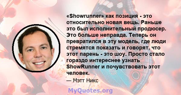 «Showrunner» как позиция - это относительно новая вещь. Раньше это был исполнительный продюсер. Это больше неправда. Теперь он превратился в эту модель, где люди стремятся показать и говорят, что этот парень - это шоу.