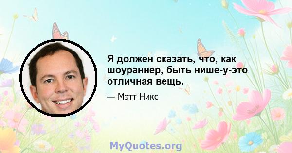 Я должен сказать, что, как шоураннер, быть нише-y-это отличная вещь.