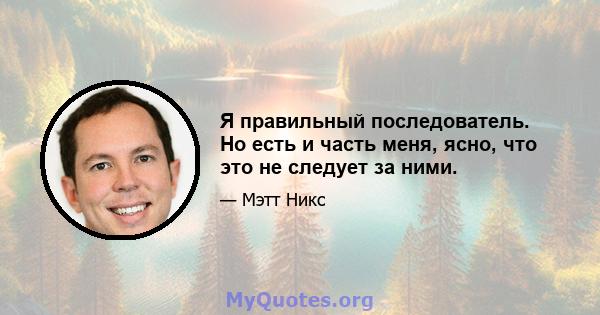 Я правильный последователь. Но есть и часть меня, ясно, что это не следует за ними.