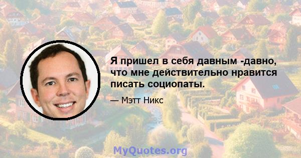 Я пришел в себя давным -давно, что мне действительно нравится писать социопаты.