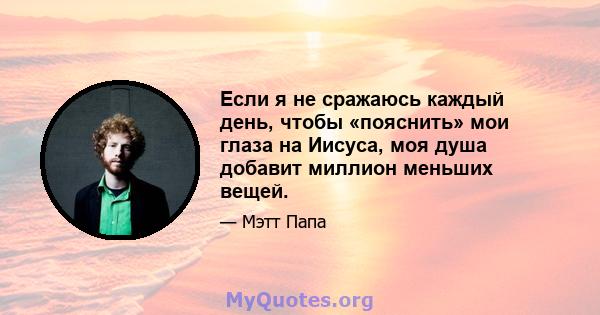 Если я не сражаюсь каждый день, чтобы «пояснить» мои глаза на Иисуса, моя душа добавит миллион меньших вещей.