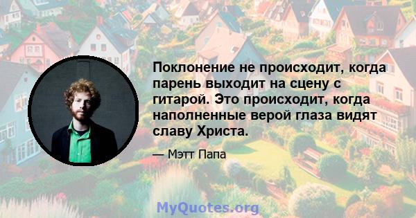 Поклонение не происходит, когда парень выходит на сцену с гитарой. Это происходит, когда наполненные верой глаза видят славу Христа.