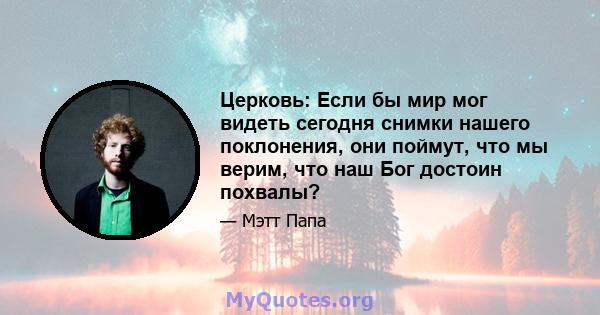 Церковь: Если бы мир мог видеть сегодня снимки нашего поклонения, они поймут, что мы верим, что наш Бог достоин похвалы?