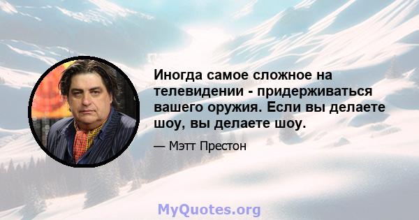 Иногда самое сложное на телевидении - придерживаться вашего оружия. Если вы делаете шоу, вы делаете шоу.