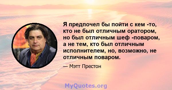 Я предпочел бы пойти с кем -то, кто не был отличным оратором, но был отличным шеф -поваром, а не тем, кто был отличным исполнителем, но, возможно, не отличным поваром.