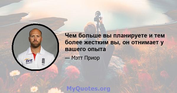 Чем больше вы планируете и тем более жестким вы, он отнимает у вашего опыта