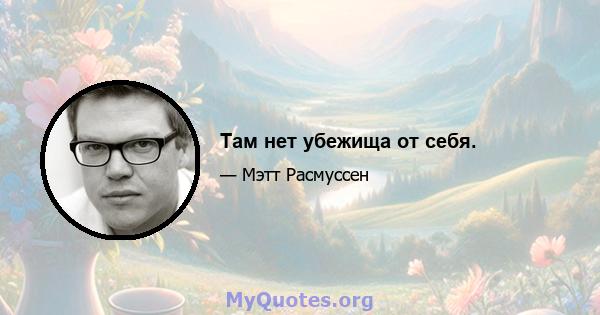 Там нет убежища от себя.