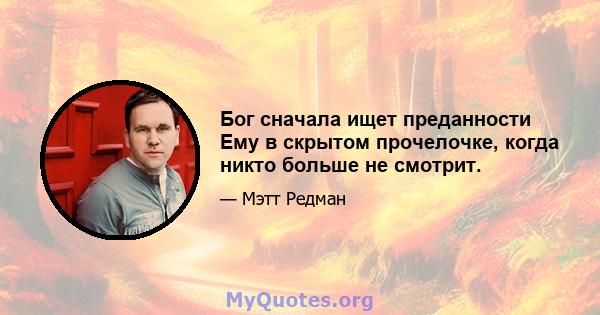 Бог сначала ищет преданности Ему в скрытом прочелочке, когда никто больше не смотрит.