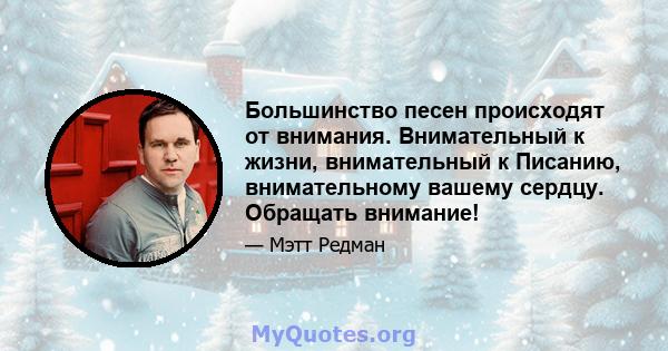 Большинство песен происходят от внимания. Внимательный к жизни, внимательный к Писанию, внимательному вашему сердцу. Обращать внимание!