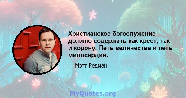 Христианское богослужение должно содержать как крест, так и корону. Петь величества и петь милосердия.