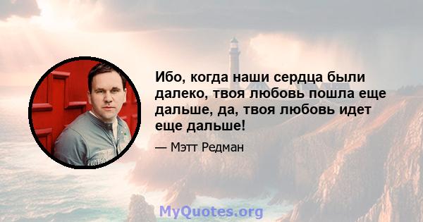 Ибо, когда наши сердца были далеко, твоя любовь пошла еще дальше, да, твоя любовь идет еще дальше!