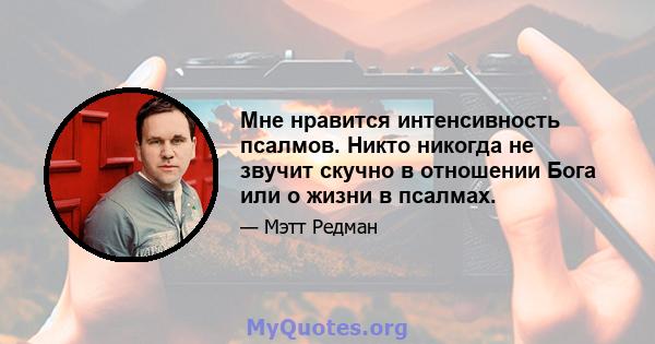 Мне нравится интенсивность псалмов. Никто никогда не звучит скучно в отношении Бога или о жизни в псалмах.