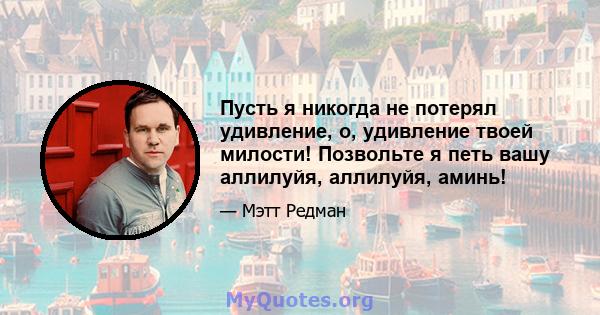 Пусть я никогда не потерял удивление, о, удивление твоей милости! Позвольте я петь вашу аллилуйя, аллилуйя, аминь!