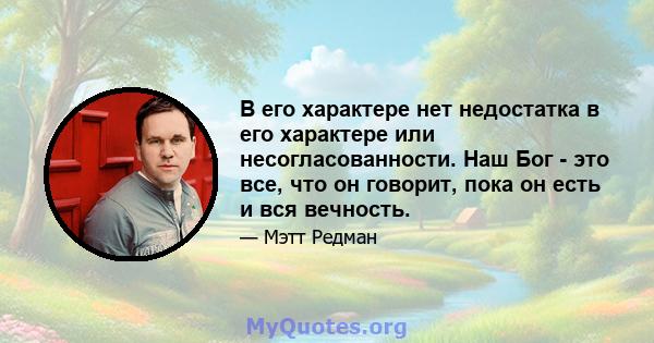 В его характере нет недостатка в его характере или несогласованности. Наш Бог - это все, что он говорит, пока он есть и вся вечность.