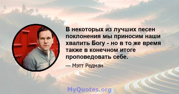 В некоторых из лучших песен поклонения мы приносим наши хвалить Богу - но в то же время также в конечном итоге проповедовать себе.