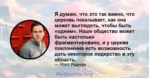 Я думаю, что это так важно, что церковь показывает, как она может выглядеть, чтобы быть «одним». Наше общество может быть настолько фрагментировано, и у церкви поклонения есть возможность дать некоторое лидерство в эту