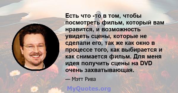 Есть что -то в том, чтобы посмотреть фильм, который вам нравится, и возможность увидеть сцены, которые не сделали его, так же как окно в процессе того, как выбирается и как снимается фильм. Для меня идея получить сцены